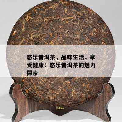 悠乐普洱茶，品味生活，享受健康：悠乐普洱茶的魅力探索