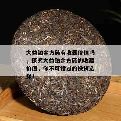 大益铂金方砖有收藏价值吗，探究大益铂金方砖的收藏价值，你不可错过的投资选择！