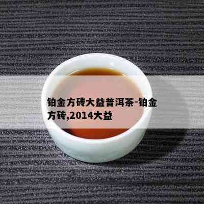 铂金方砖大益普洱茶-铂金方砖,2014大益