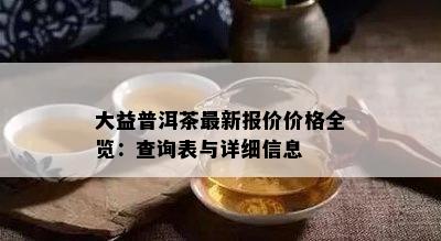 大益普洱茶最新报价价格全览：查询表与详细信息