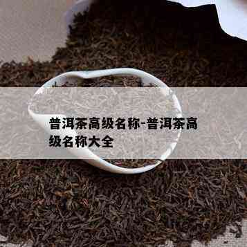 普洱茶高级名称-普洱茶高级名称大全