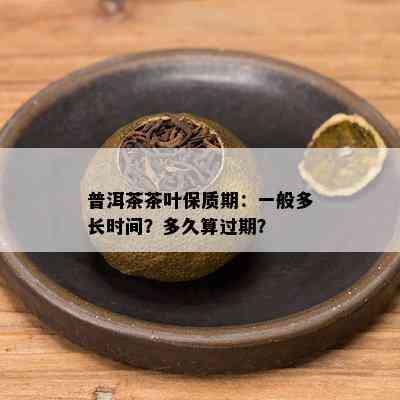 普洱茶茶叶保质期：一般多长时间？多久算过期？