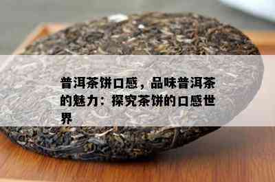 普洱茶饼口感，品味普洱茶的魅力：探究茶饼的口感世界