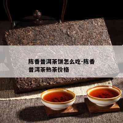 陈香普洱茶饼怎么吃-陈香普洱茶熟茶价格