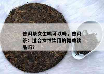 普洱茶女生喝可以吗，普洱茶：适合女性饮用的健康饮品吗？