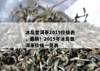 冰岛普洱茶2019价格表，最新！2019年冰岛普洱茶价格一览表