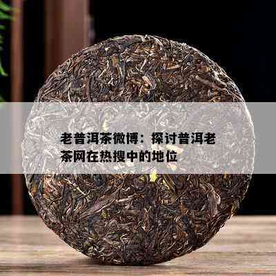 老普洱茶微博：探讨普洱老茶网在热搜中的地位