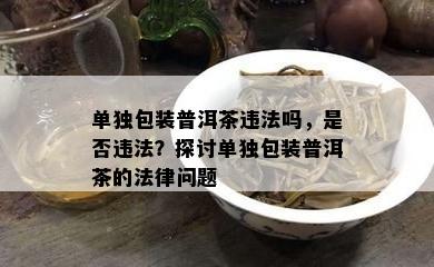 单独包装普洱茶违法吗，是不是违法？探讨单独包装普洱茶的法律疑问