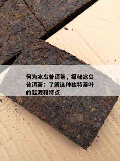 何为冰岛普洱茶，探秘冰岛普洱茶：熟悉这类特别茶叶的起源和特点