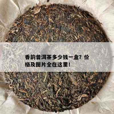 香韵普洱茶多少钱一盒？价格及图片全在这里！