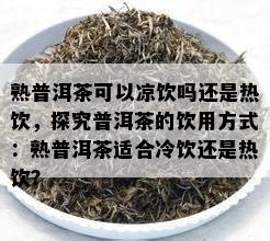 熟普洱茶可以凉饮吗还是热饮，探究普洱茶的饮用方法：熟普洱茶适合冷饮还是热饮？