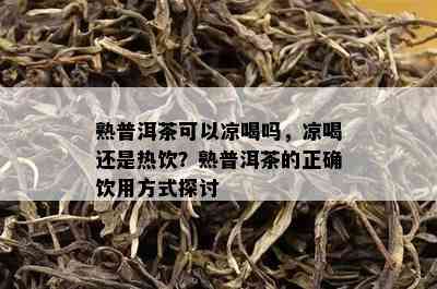 熟普洱茶可以凉喝吗，凉喝还是热饮？熟普洱茶的正确饮用方法探讨