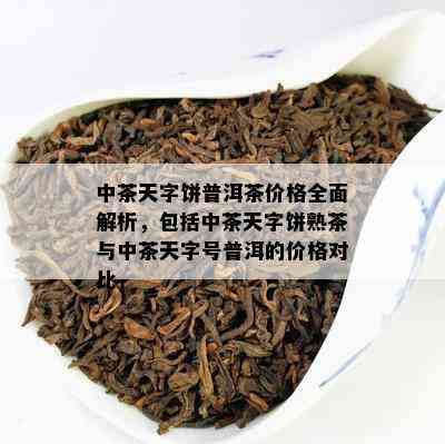 中茶天字饼普洱茶价格全面解析，包含中茶天字饼熟茶与中茶天字号普洱的价格对比