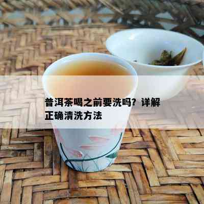 普洱茶喝之前要洗吗？详解正确清洗方法