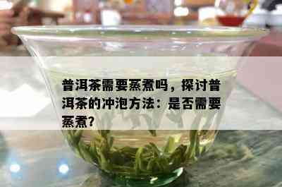 普洱茶需要蒸煮吗，探讨普洱茶的冲泡方法：是不是需要蒸煮？