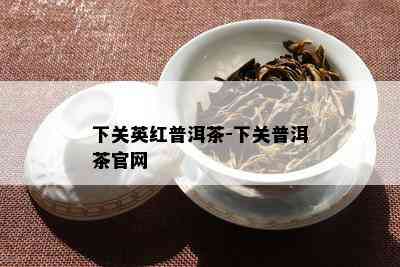 下关英红普洱茶-下关普洱茶官网