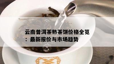 云南普洱茶熟茶饼价格全览：最新报价与市场趋势