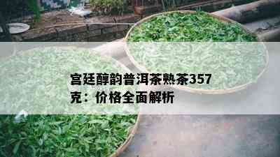 宫廷醇韵普洱茶熟茶357克：价格全面解析