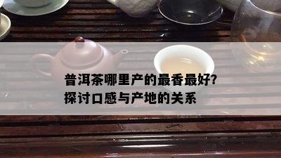 普洱茶哪里产的最香更好？探讨口感与产地的关系