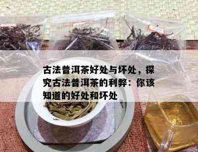 古法普洱茶好处与坏处，探究古法普洱茶的利弊：你该知道的好处和坏处