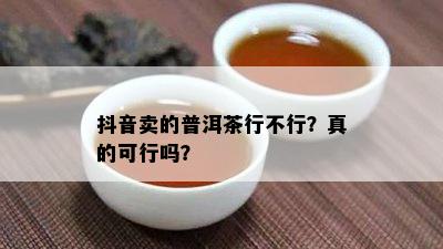 抖音卖的普洱茶行不行？真的可行吗？