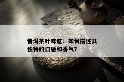 普洱茶叶味道：如何描述其独特的口感和香气？