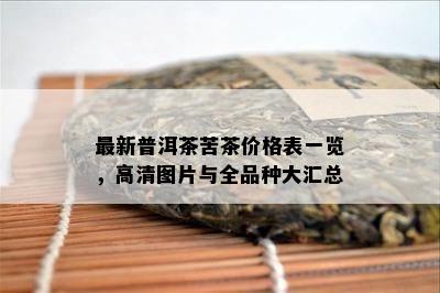 最新普洱茶苦茶价格表一览，高清图片与全品种大汇总