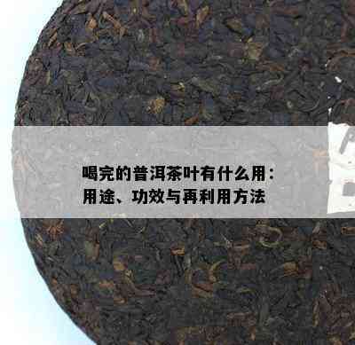 喝完的普洱茶叶有什么用：用途、功效与再利用方法