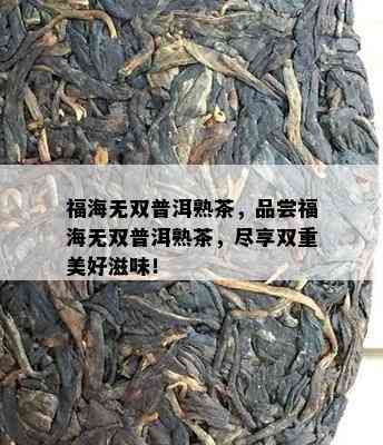 福海无双普洱熟茶，品尝福海无双普洱熟茶，尽享双重美好滋味！