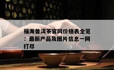 福海普洱茶官网价格表全览：最新产品及图片信息一网打尽