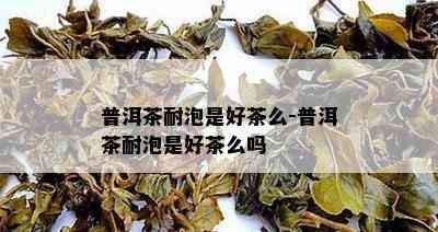 普洱茶耐泡是好茶么-普洱茶耐泡是好茶么吗