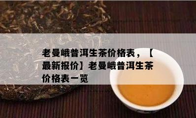 老曼峨普洱生茶价格表，【最新报价】老曼峨普洱生茶价格表一览