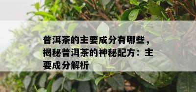 普洱茶的主要成分有哪些，揭秘普洱茶的神秘配方：主要成分解析