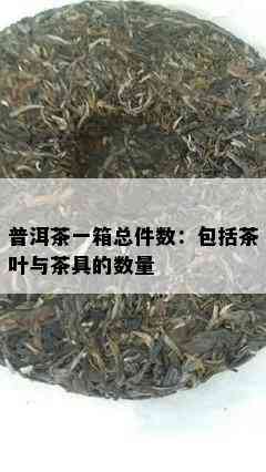 普洱茶一箱总件数：包括茶叶与茶具的数量