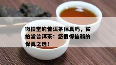 微拍堂的普洱茶保真吗，微拍堂普洱茶：您值得信赖的保真之选！