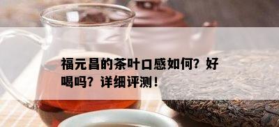 福元昌的茶叶口感如何？好喝吗？详细评测！