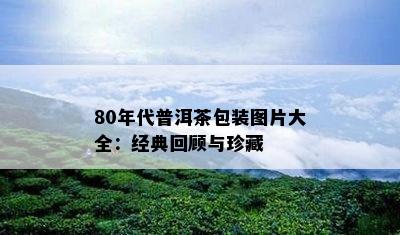 80年代普洱茶包装图片大全：经典回顾与珍藏