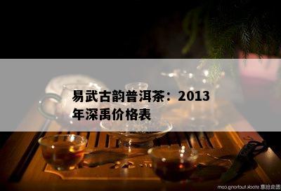 易武古韵普洱茶：2013年深禹价格表