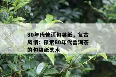 80年代普洱包装纸，复古风情：探索80年代普洱茶的包装纸艺术