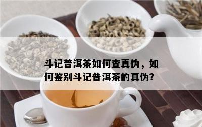 斗记普洱茶怎样查真伪，怎样鉴别斗记普洱茶的真伪？