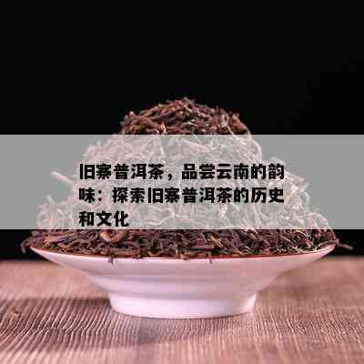 旧寨普洱茶，品尝云南的韵味：探索旧寨普洱茶的历史和文化