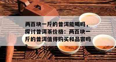 两百块一斤的普洱能喝吗，探讨普洱茶价格：两百块一斤的普洱值得购买和品尝吗？