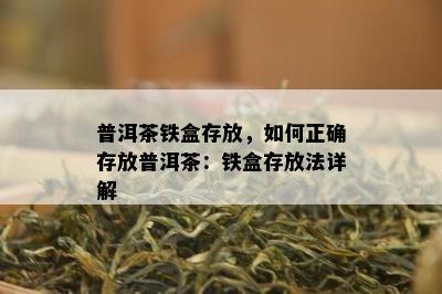 普洱茶铁盒存放，怎样正确存放普洱茶：铁盒存放法详解