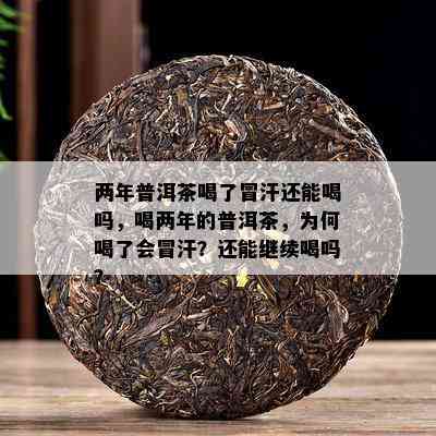 两年普洱茶喝了冒汗还能喝吗，喝两年的普洱茶，为何喝了会冒汗？还能继续喝吗？