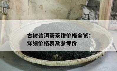 古树普洱茶茶饼价格全览：详细价格表及参考价