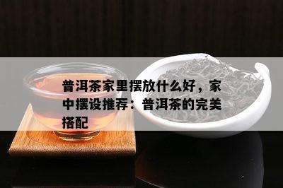 普洱茶家里摆放什么好，家中摆设推荐：普洱茶的完美搭配