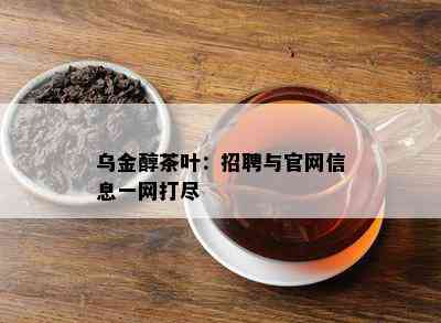 乌金醇茶叶：招聘与官网信息一网打尽