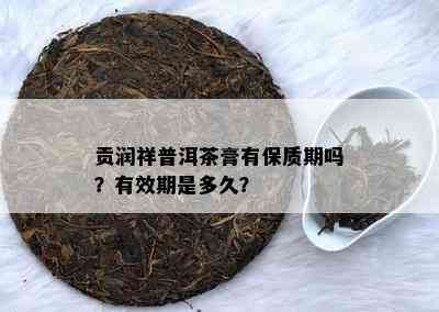 贡润祥普洱茶膏有保质期吗？有效期是多久？