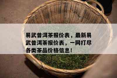 易武普洱茶报价表，最新易武普洱茶报价表，一网打尽各类茶品价格信息！