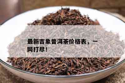 最新吉象普洱茶价格表，一网打尽！